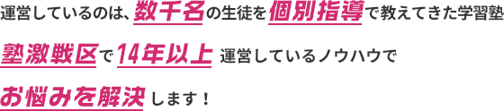 運営しているのは、数千名の生徒を個別指導で教えてきた学習塾塾激戦区で14年以上運営しているノウハウでお悩みを解決します!