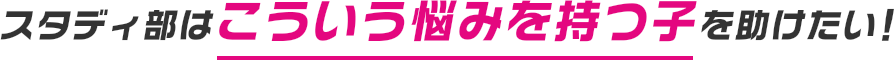 スタディ部はこういう悩みを持つ子を助けたい!